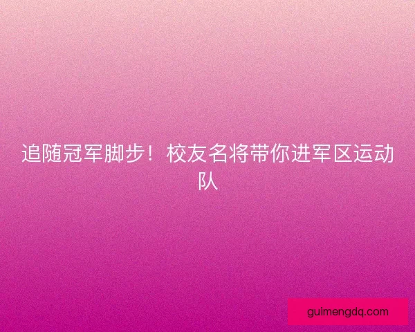追随冠军脚步！校友名将带你进军区运动队