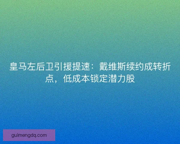 皇马左后卫引援提速：戴维斯续约成转折点，低成本锁定潜力股