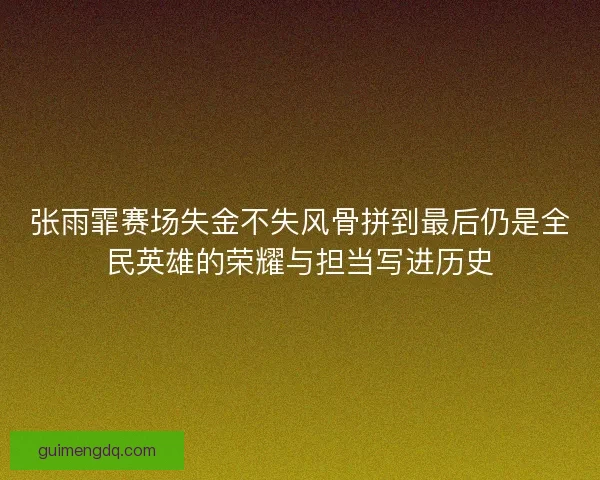 张雨霏赛场失金不失风骨拼到最后仍是全民英雄的荣耀与担当写进历史