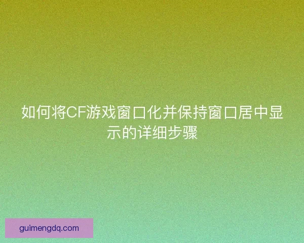 如何将CF游戏窗口化并保持窗口居中显示的详细步骤
