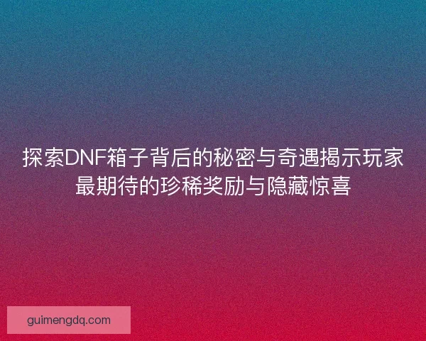 探索DNF箱子背后的秘密与奇遇揭示玩家最期待的珍稀奖励与隐藏惊喜