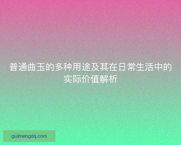 普通曲玉的多种用途及其在日常生活中的实际价值解析
