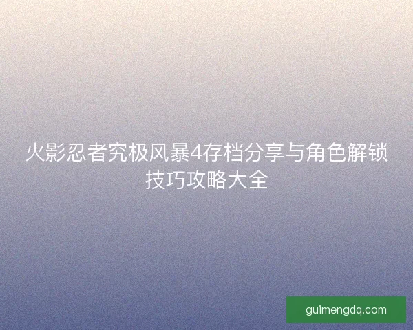 火影忍者究极风暴4存档分享与角色解锁技巧攻略大全