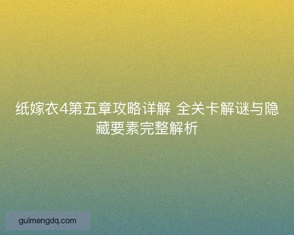 纸嫁衣4第五章攻略详解 全关卡解谜与隐藏要素完整解析