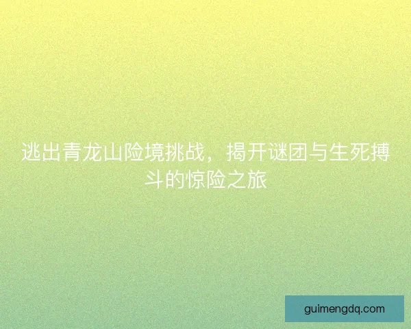 逃出青龙山险境挑战，揭开谜团与生死搏斗的惊险之旅