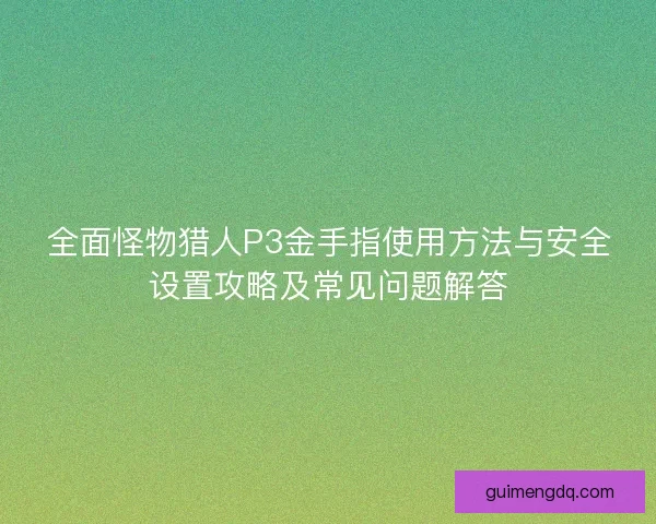 全面怪物猎人P3金手指使用方法与安全设置攻略及常见问题解答