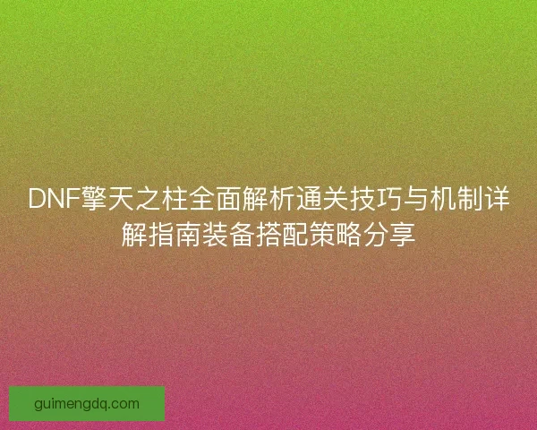 DNF擎天之柱全面解析通关技巧与机制详解指南装备搭配策略分享