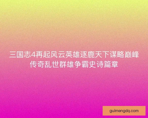 三国志4再起风云英雄逐鹿天下谋略巅峰传奇乱世群雄争霸史诗篇章