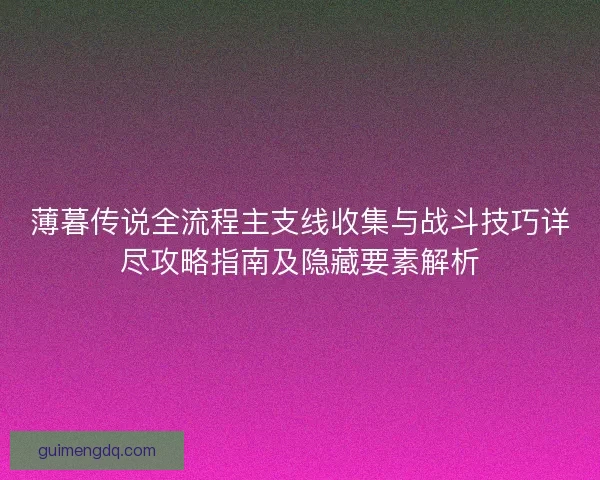 薄暮传说全流程主支线收集与战斗技巧详尽攻略指南及隐藏要素解析