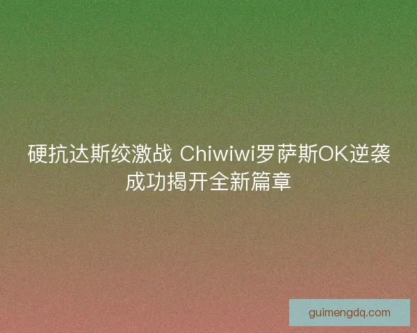 硬抗达斯绞激战 Chiwiwi罗萨斯OK逆袭成功揭开全新篇章