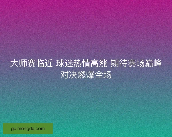 大师赛临近 球迷热情高涨 期待赛场巅峰对决燃爆全场