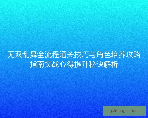 无双乱舞全流程通关技巧与角色培养攻略指南实战心得提升秘诀解析