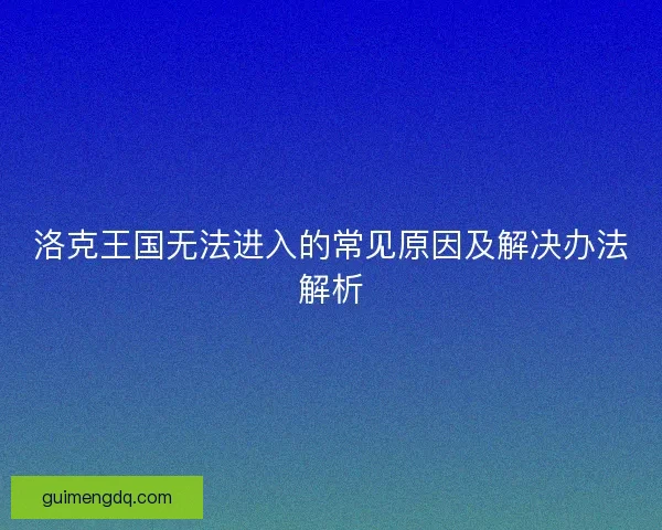 洛克王国无法进入的常见原因及解决办法解析