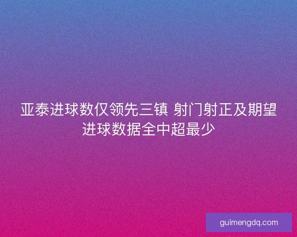 亚泰进球数仅领先三镇 射门射正及期望进球数据全中超最少