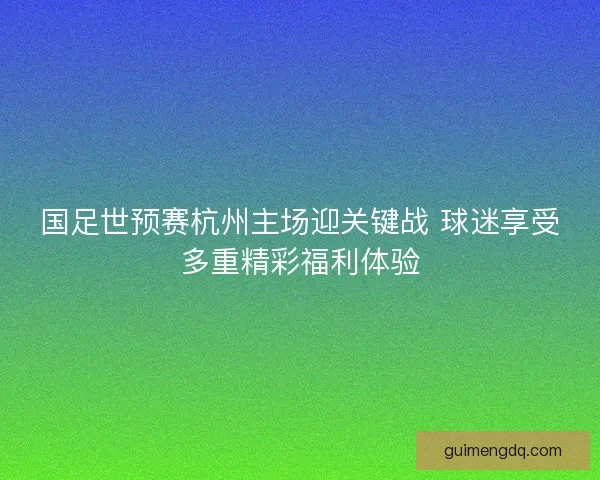 国足世预赛杭州主场迎关键战 球迷享受多重精彩福利体验