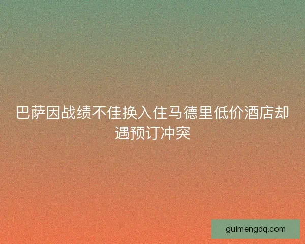 巴萨因战绩不佳换入住马德里低价酒店却遇预订冲突