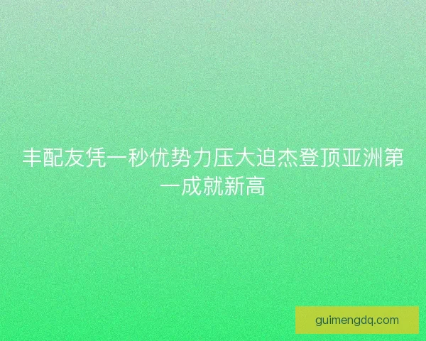 丰配友凭一秒优势力压大迫杰登顶亚洲第一成就新高