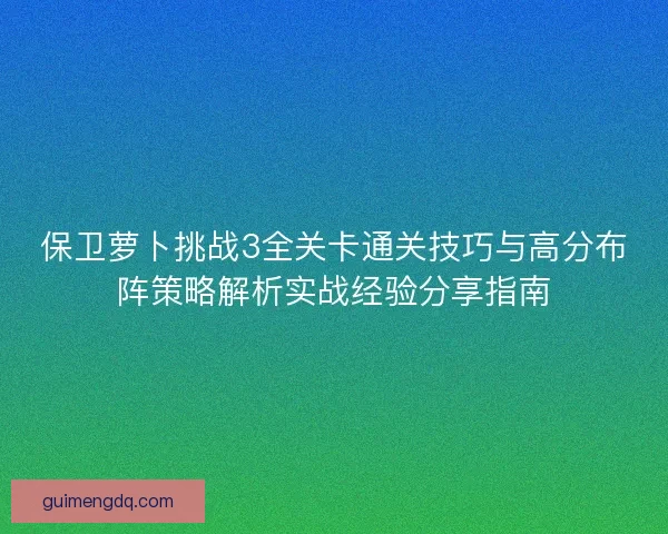 保卫萝卜挑战3全关卡通关技巧与高分布阵策略解析实战经验分享指南