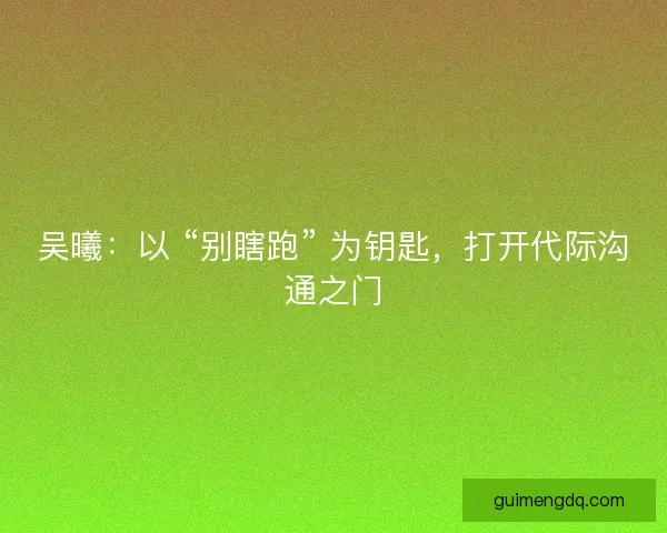 吴曦：以 “别瞎跑” 为钥匙，打开代际沟通之门