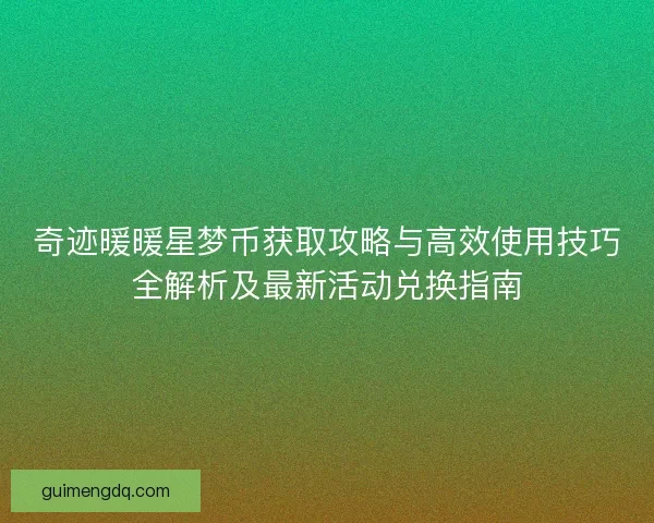 奇迹暖暖星梦币获取攻略与高效使用技巧全解析及最新活动兑换指南