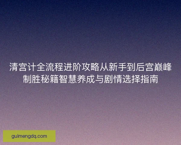 清宫计全流程进阶攻略从新手到后宫巅峰制胜秘籍智慧养成与剧情选择指南