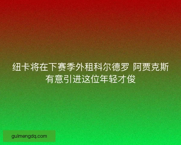 纽卡将在下赛季外租科尔德罗 阿贾克斯有意引进这位年轻才俊