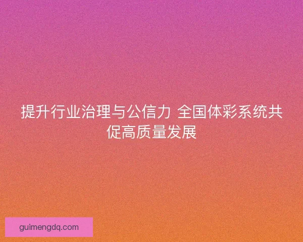 提升行业治理与公信力 全国体彩系统共促高质量发展