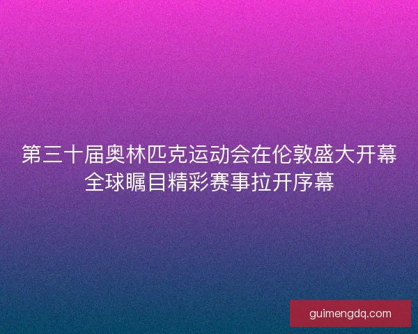 第三十届奥林匹克运动会在伦敦盛大开幕全球瞩目精彩赛事拉开序幕