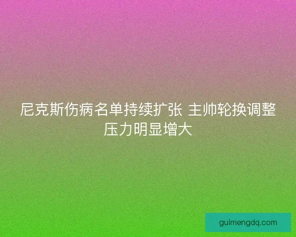 尼克斯伤病名单持续扩张 主帅轮换调整压力明显增大