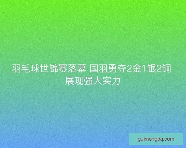 羽毛球世锦赛落幕 国羽勇夺2金1银2铜 展现强大实力