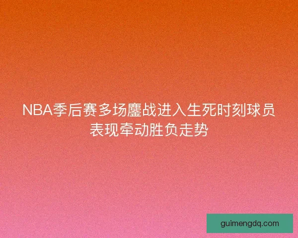NBA季后赛多场鏖战进入生死时刻球员表现牵动胜负走势