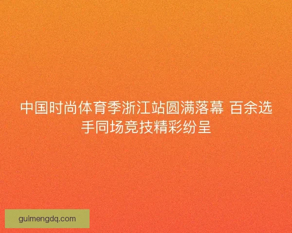 中国时尚体育季浙江站圆满落幕 百余选手同场竞技精彩纷呈