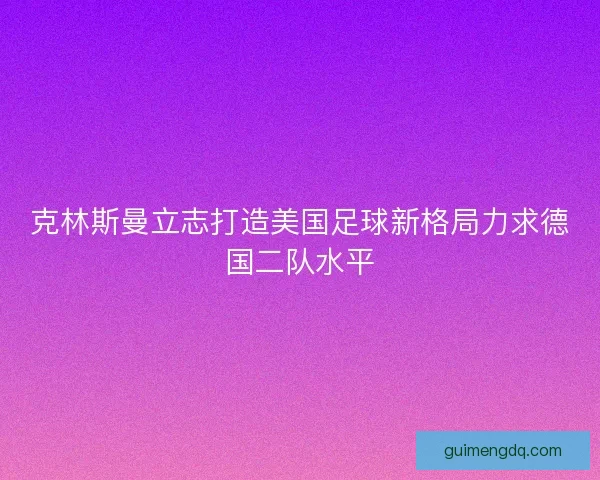 克林斯曼立志打造美国足球新格局力求德国二队水平