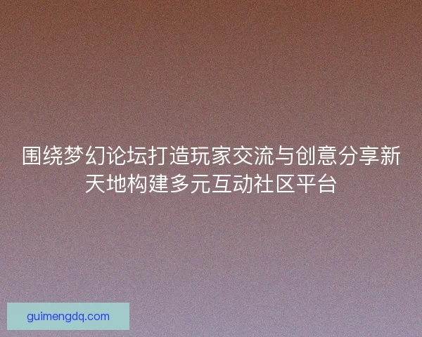 围绕梦幻论坛打造玩家交流与创意分享新天地构建多元互动社区平台