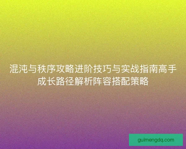 混沌与秩序攻略进阶技巧与实战指南高手成长路径解析阵容搭配策略