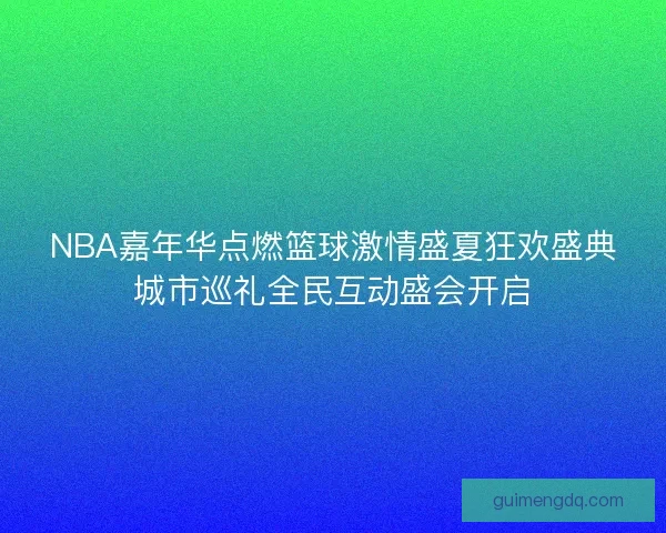 NBA嘉年华点燃篮球激情盛夏狂欢盛典城市巡礼全民互动盛会开启