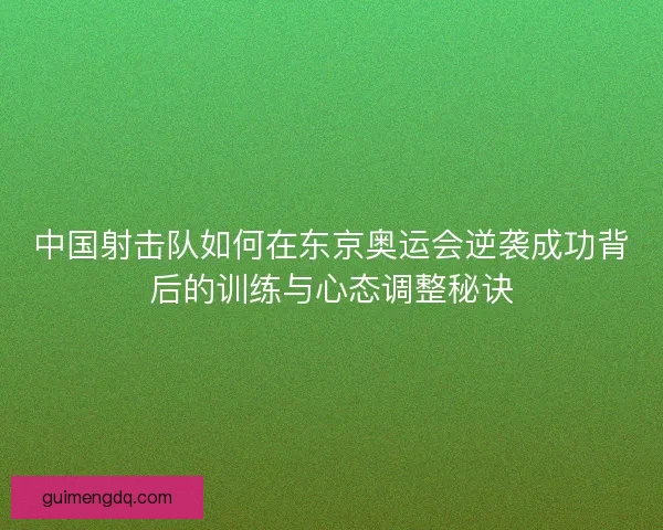 中国射击队如何在东京奥运会逆袭成功背后的训练与心态调整秘诀