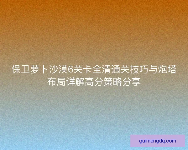 保卫萝卜沙漠6关卡全清通关技巧与炮塔布局详解高分策略分享