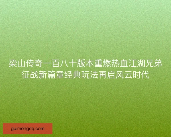 梁山传奇一百八十版本重燃热血江湖兄弟征战新篇章经典玩法再启风云时代
